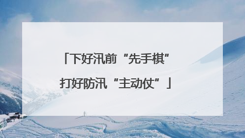 下好汛前“先手棋” 打好防汛“主动仗”
