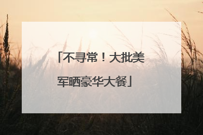 不寻常！大批美军晒豪华大餐