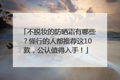 不脱妆的防晒霜有哪些？懂行的人都推荐这10款，公认值得入手！