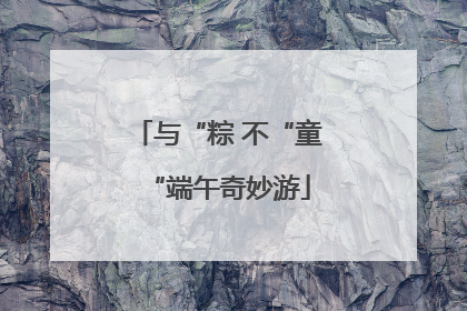 与“粽 不“童“端午奇妙游