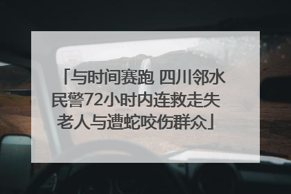 与时间赛跑 四川邻水民警72小时内连救走失老人与遭蛇咬伤群众