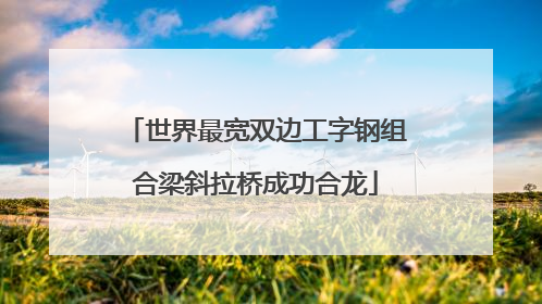 世界最宽双边工字钢组合梁斜拉桥成功合龙
