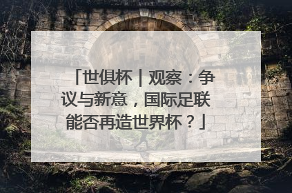 世俱杯｜观察：争议与新意，国际足联能否再造世界杯？