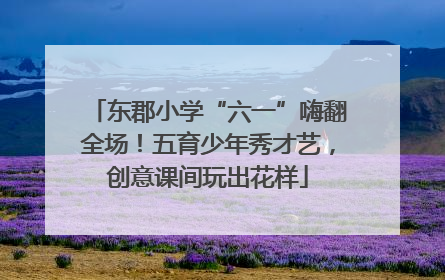 东郡小学“六一”嗨翻全场！五育少年秀才艺，创意课间玩出花样
