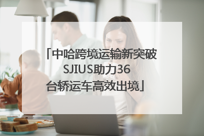 中哈跨境运输新突破 SJIUS助力36台轿运车高效出境