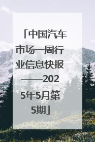 中国汽车市场一周行业信息快报——2025年5月第5期