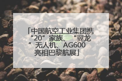 中国航空工业集团携“20”家族、“翼龙”无人机、AG600亮相巴黎航展