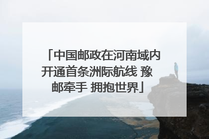 中国邮政在河南域内开通首条洲际航线 豫邮牵手 拥抱世界