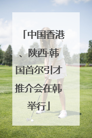 中国香港、陕西·韩国首尔引才推介会在韩举行
