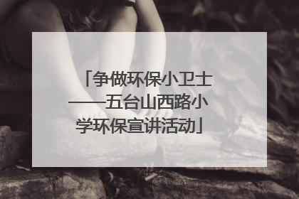 争做环保小卫士——五台山西路小学环保宣讲活动