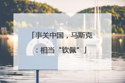 事关中国，马斯克：相当“钦佩”