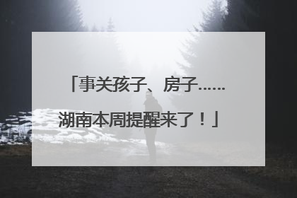 事关孩子、房子……湖南本周提醒来了！