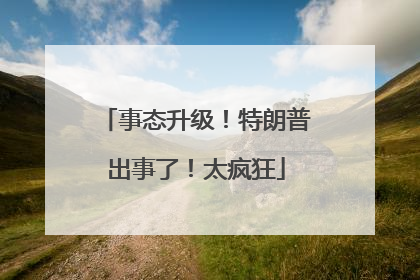 事态升级！特朗普出事了！太疯狂