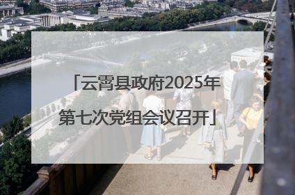 云霄县政府2025年第七次党组会议召开