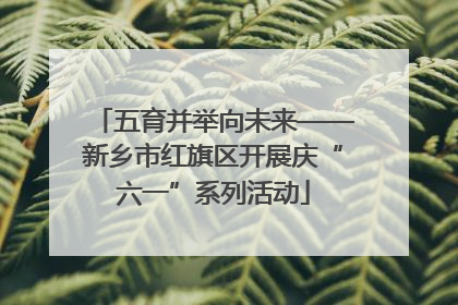 五育并举向未来——新乡市红旗区开展庆“六一”系列活动
