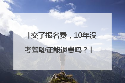 交了报名费，10年没考驾驶证能退费吗？