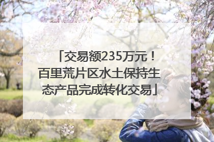 交易额235万元！百里荒片区水土保持生态产品完成转化交易