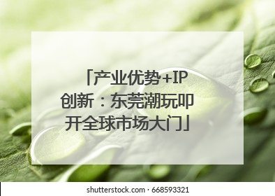 产业优势+IP创新：东莞潮玩叩开全球市场大门