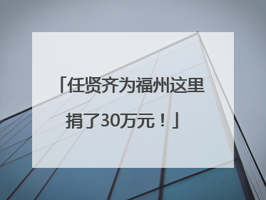任贤齐为福州这里捐了30万元！