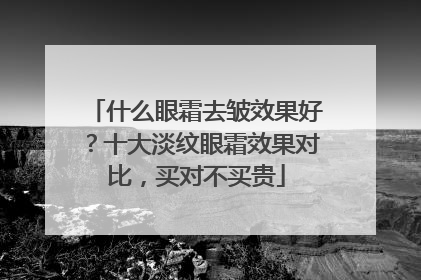 什么眼霜去皱效果好？十大淡纹眼霜效果对比，买对不买贵