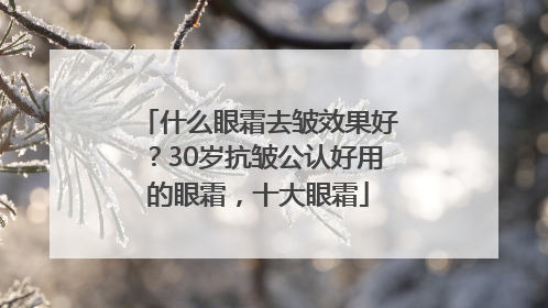 什么眼霜去皱效果好？30岁抗皱公认好用的眼霜，十大眼霜