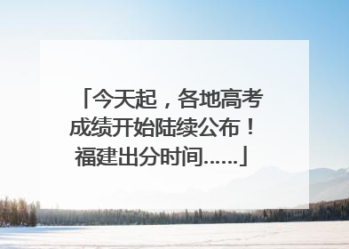 今天起，各地高考成绩开始陆续公布！福建出分时间……