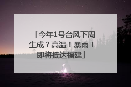 今年1号台风下周生成？高温！暴雨！即将抵达福建