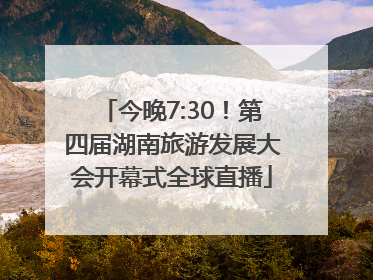 今晚7:30！第四届湖南旅游发展大会开幕式全球直播