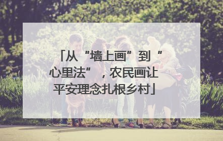 从“墙上画”到“心里法”，农民画让平安理念扎根乡村