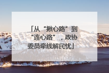 从“揪心路”到“连心路”，政协委员牵线解民忧
