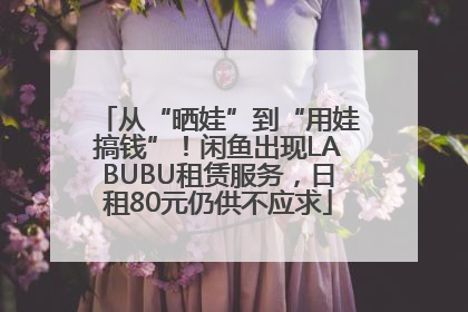 从“晒娃”到“用娃搞钱”！闲鱼出现LABUBU租赁服务，日租80元仍供不应求