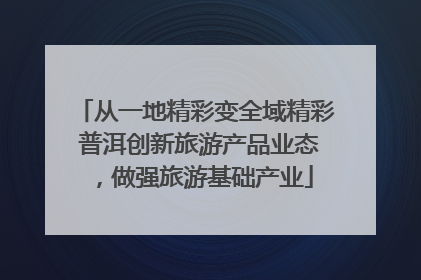 从一地精彩变全域精彩 普洱创新旅游产品业态，做强旅游基础产业