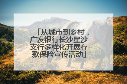 从城市到乡村，广发银行长沙星沙支行多样化开展存款保险宣传活动