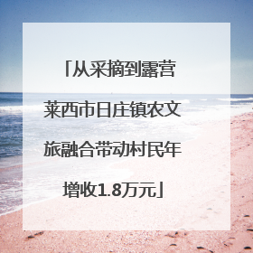 从采摘到露营 莱西市日庄镇农文旅融合带动村民年增收1.8万元