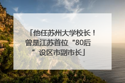 他任苏州大学校长！曾是江苏首位“80后”设区市副市长