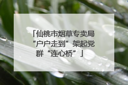 仙桃市烟草专卖局“户户走到”架起党群“连心桥”