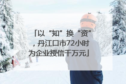 以“知”换“资”，丹江口市72小时为企业授信千万元