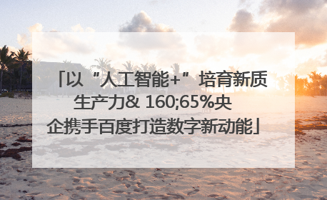 以“人工智能+”培育新质生产力& 160;65%央企携手百度打造数字新动能