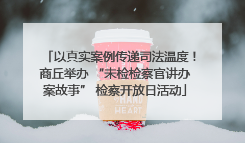 以真实案例传递司法温度！商丘举办 “未检检察官讲办案故事” 检察开放日活动