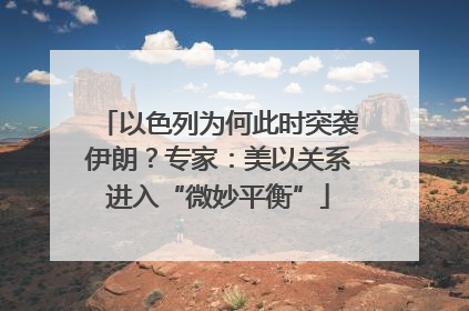 以色列为何此时突袭伊朗？专家：美以关系进入“微妙平衡”