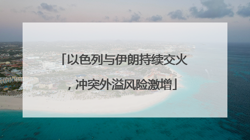 以色列与伊朗持续交火，冲突外溢风险激增
