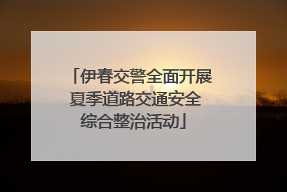 伊春交警全面开展 夏季道路交通安全综合整治活动