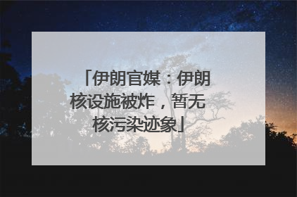 伊朗官媒：伊朗核设施被炸，暂无核污染迹象