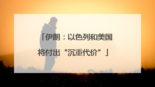 伊朗：以色列和美国将付出“沉重代价”
