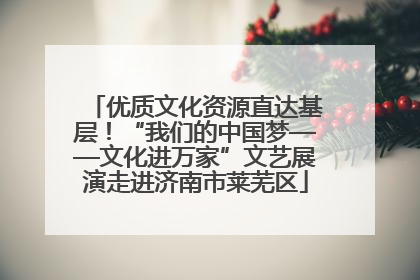 优质文化资源直达基层！“我们的中国梦——文化进万家”文艺展演走进济南市莱芜区