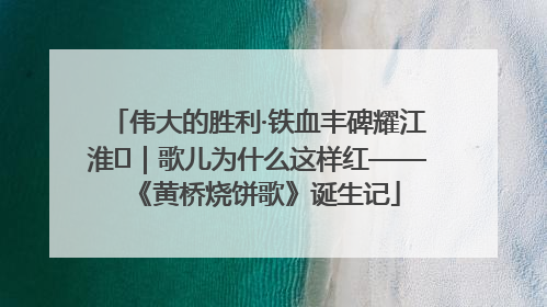 伟大的胜利·铁血丰碑耀江淮⑫｜歌儿为什么这样红——《黄桥烧饼歌》诞生记