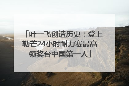 叶一飞创造历史：登上勒芒24小时耐力赛最高领奖台中国第一人