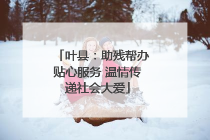 叶县：助残帮办贴心服务 温情传递社会大爱