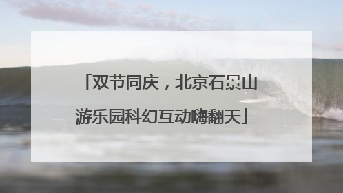 双节同庆，北京石景山游乐园科幻互动嗨翻天