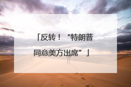 反转！“特朗普同意美方出席”